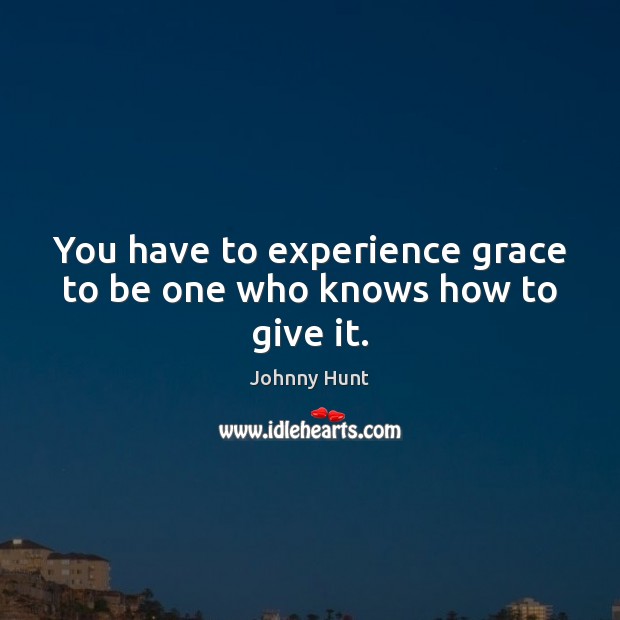 You have to experience grace to be one who knows how to give it. Johnny Hunt Picture Quote