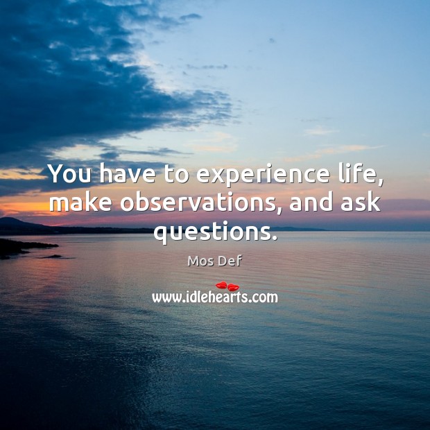 You have to experience life, make observations, and ask questions. Mos Def Picture Quote