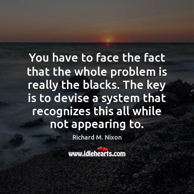 You have to face the fact that the whole problem is really Richard M. Nixon Picture Quote