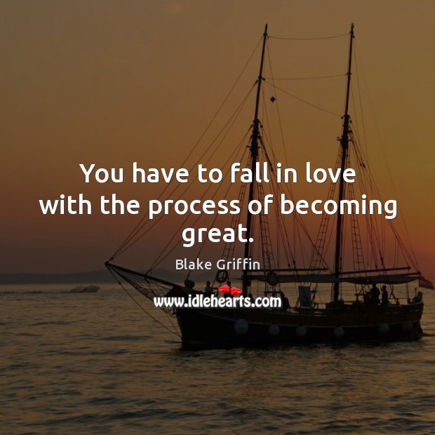 You have to fall in love with the process of becoming great. Image