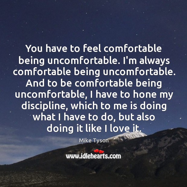 You have to feel comfortable being uncomfortable. I’m always comfortable being uncomfortable. Image