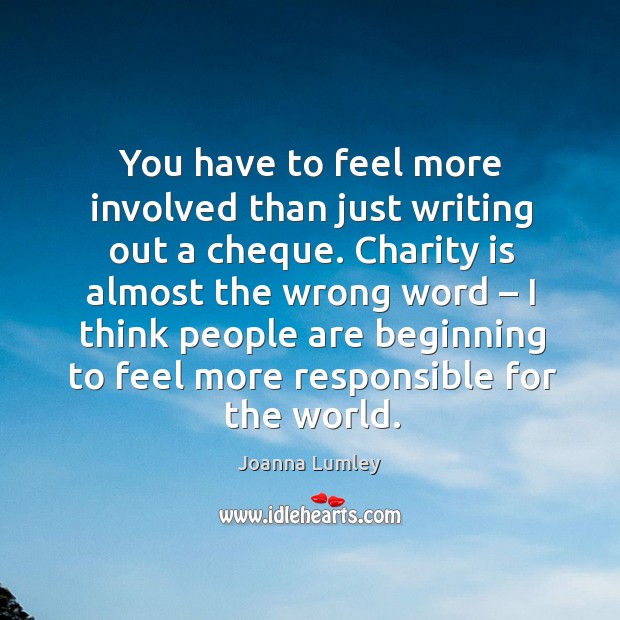 You have to feel more involved than just writing out a cheque. Charity is almost the wrong word Joanna Lumley Picture Quote