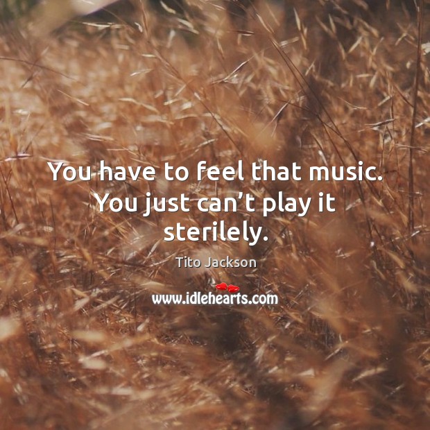 You have to feel that music. You just can’t play it sterilely. Tito Jackson Picture Quote