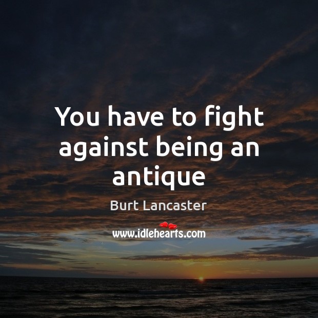 You have to fight against being an antique Burt Lancaster Picture Quote