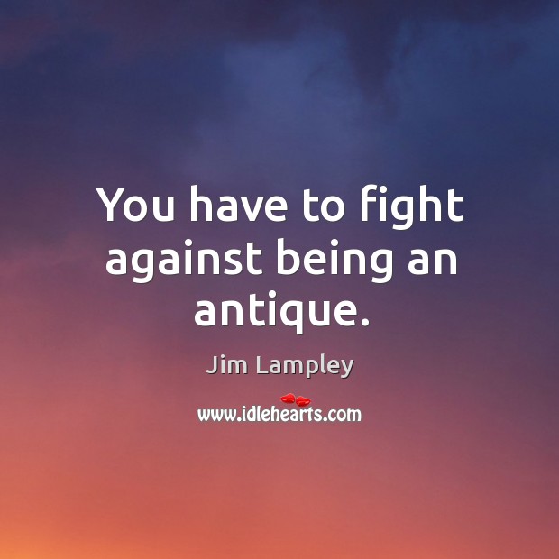 You have to fight against being an antique. Jim Lampley Picture Quote
