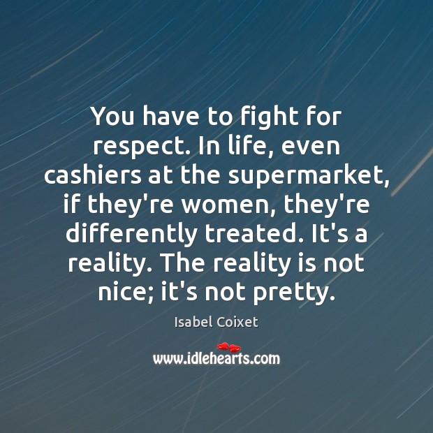 You have to fight for respect. In life, even cashiers at the Image