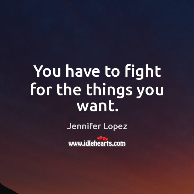 You have to fight for the things you want. Jennifer Lopez Picture Quote