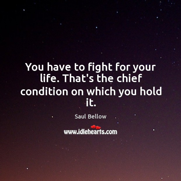 You have to fight for your life. That’s the chief condition on which you hold it. Saul Bellow Picture Quote