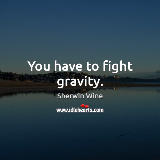 You have to fight gravity. Image