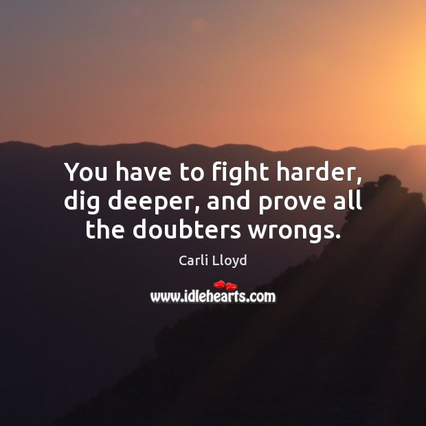 You have to fight harder, dig deeper, and prove all the doubters wrongs. Carli Lloyd Picture Quote