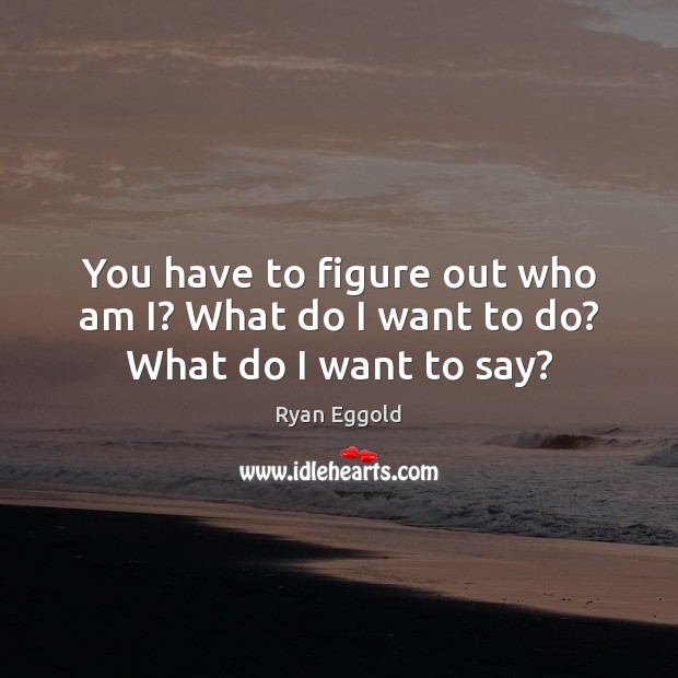 You have to figure out who am I? What do I want to do? What do I want to say? Ryan Eggold Picture Quote