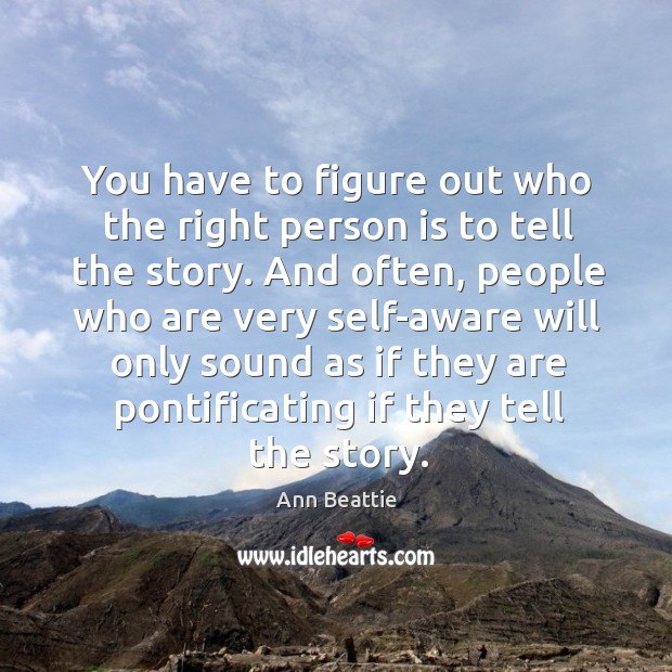 You have to figure out who the right person is to tell the story. Ann Beattie Picture Quote