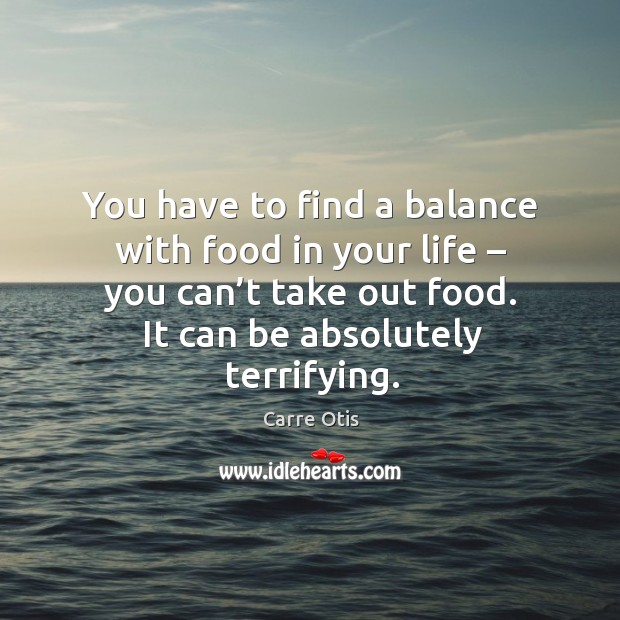 You have to find a balance with food in your life – you can’t take out food. It can be absolutely terrifying. Carre Otis Picture Quote