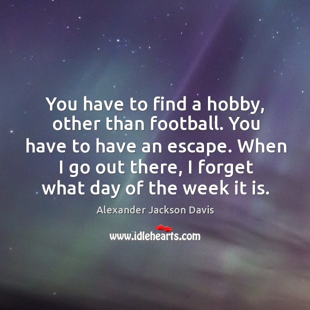 You have to find a hobby, other than football. You have to have an escape. Alexander Jackson Davis Picture Quote