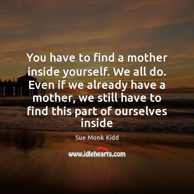 You have to find a mother inside yourself. We all do. Even Sue Monk Kidd Picture Quote