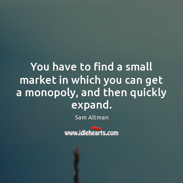 You have to find a small market in which you can get a monopoly, and then quickly expand. Sam Altman Picture Quote