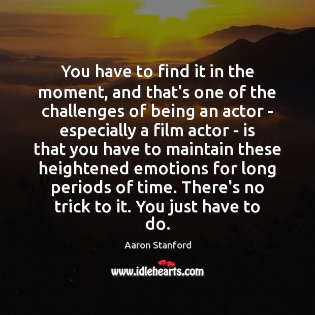 You have to find it in the moment, and that’s one of Aaron Stanford Picture Quote