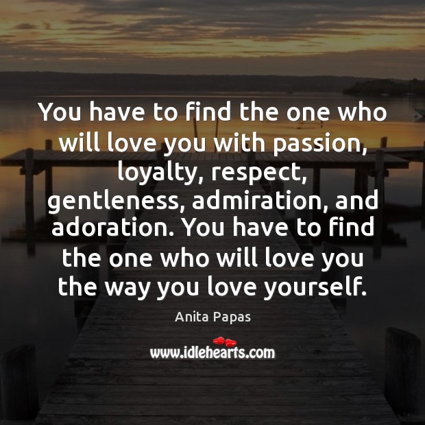 You have to find the one who will love you with passion, loyalty, respect, gentleness, admiration, and adoration. Respect Quotes Image