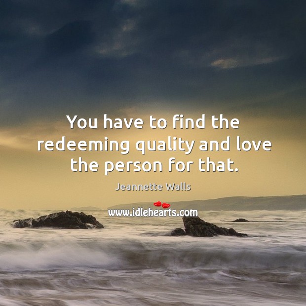 You have to find the redeeming quality and love the person for that. Jeannette Walls Picture Quote