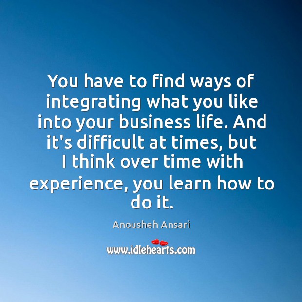 You have to find ways of integrating what you like into your Anousheh Ansari Picture Quote