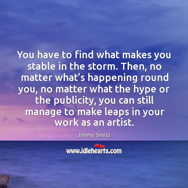 You have to find what makes you stable in the storm. Image