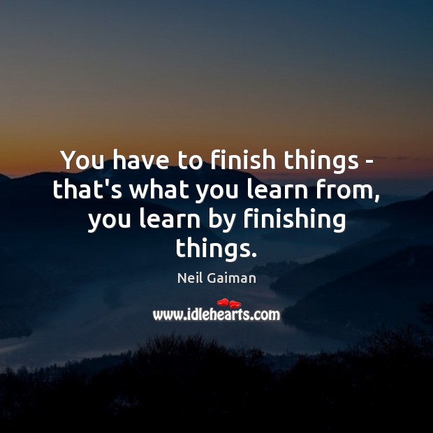 You have to finish things – that’s what you learn from, you learn by finishing things. Neil Gaiman Picture Quote