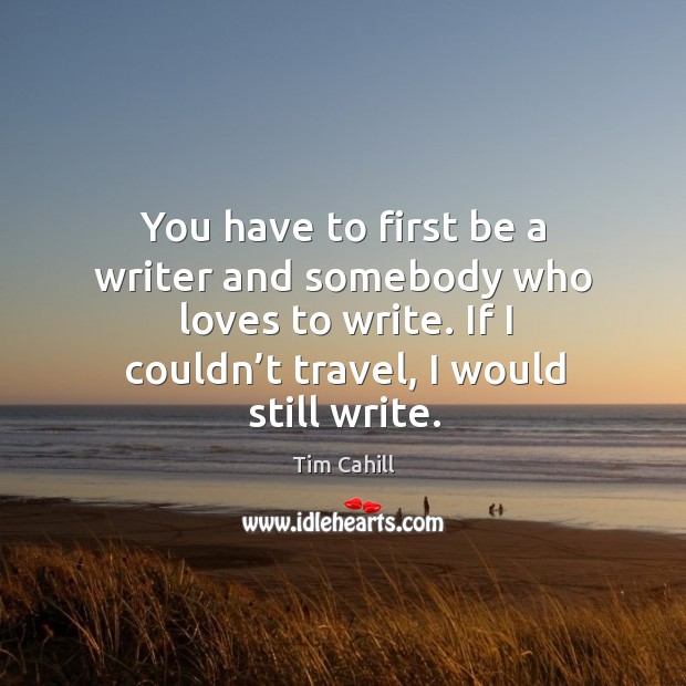 You have to first be a writer and somebody who loves to write. If I couldn’t travel, I would still write. Tim Cahill Picture Quote