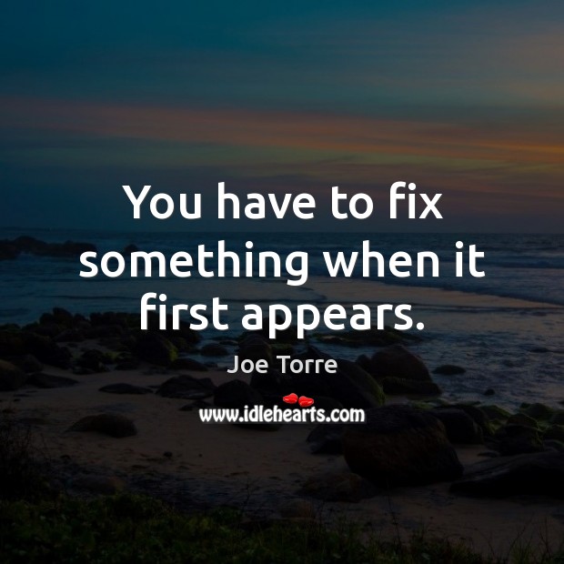 You have to fix something when it first appears. Joe Torre Picture Quote
