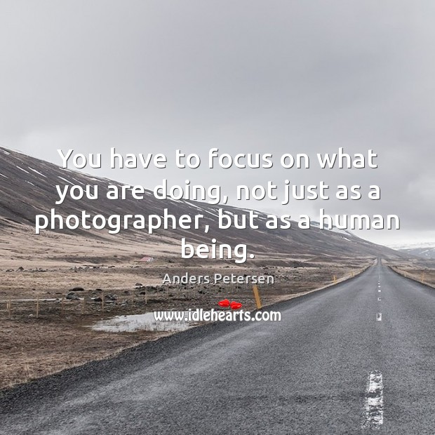 You have to focus on what you are doing, not just as a photographer, but as a human being. Anders Petersen Picture Quote
