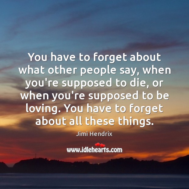 You have to forget about what other people say, when you’re supposed Image