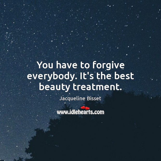 You have to forgive everybody. It’s the best beauty treatment. Jacqueline Bisset Picture Quote
