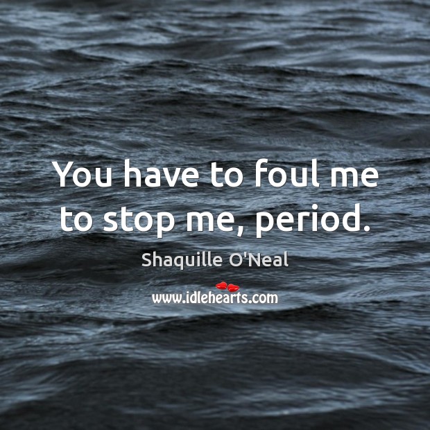 You have to foul me to stop me, period. Shaquille O’Neal Picture Quote