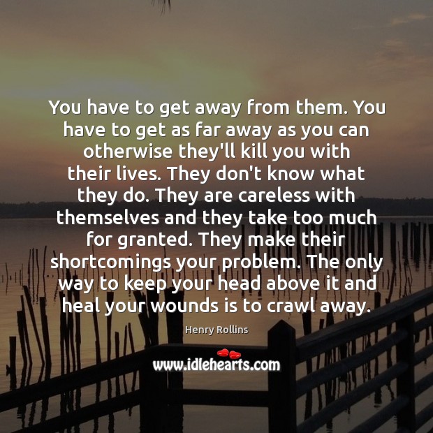 You have to get away from them. You have to get as Henry Rollins Picture Quote