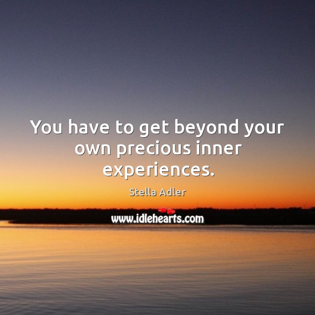 You have to get beyond your own precious inner experiences. Image