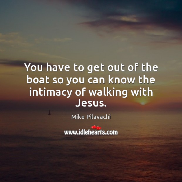 You have to get out of the boat so you can know the intimacy of walking with Jesus. Mike Pilavachi Picture Quote