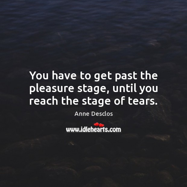 You have to get past the pleasure stage, until you reach the stage of tears. Anne Desclos Picture Quote