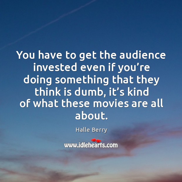 You have to get the audience invested even if you’re doing something that they think is dumb Halle Berry Picture Quote