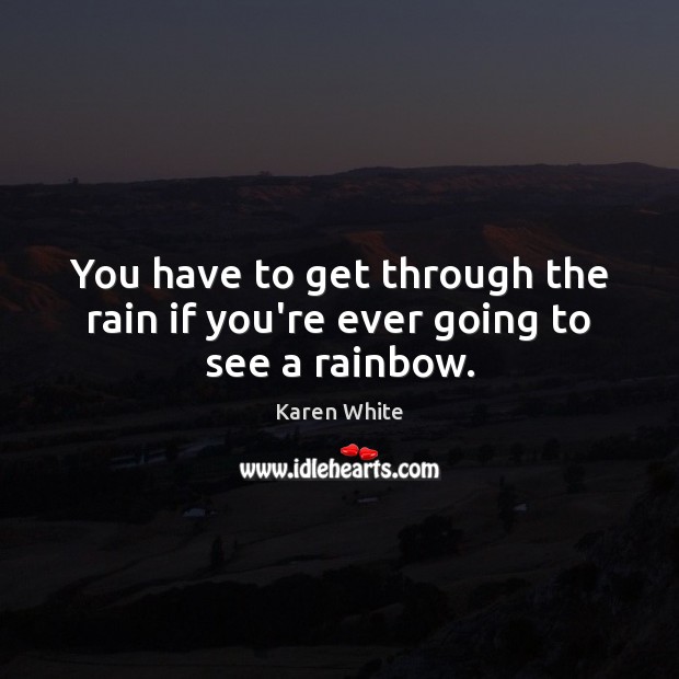 You have to get through the rain if you’re ever going to see a rainbow. Karen White Picture Quote