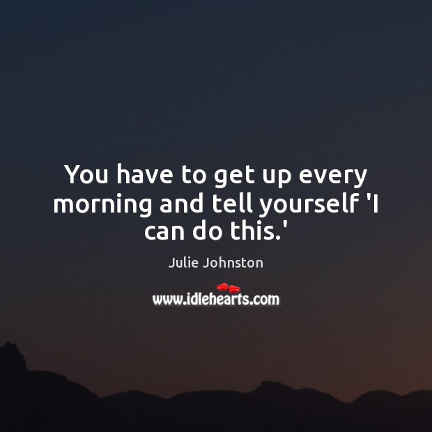 You have to get up every morning and tell yourself ‘I can do this.’ Julie Johnston Picture Quote