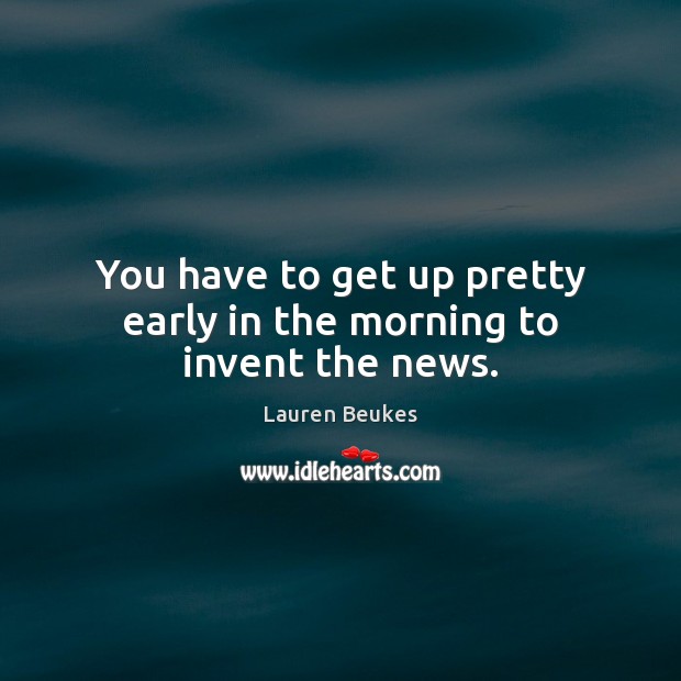 You have to get up pretty early in the morning to invent the news. Lauren Beukes Picture Quote