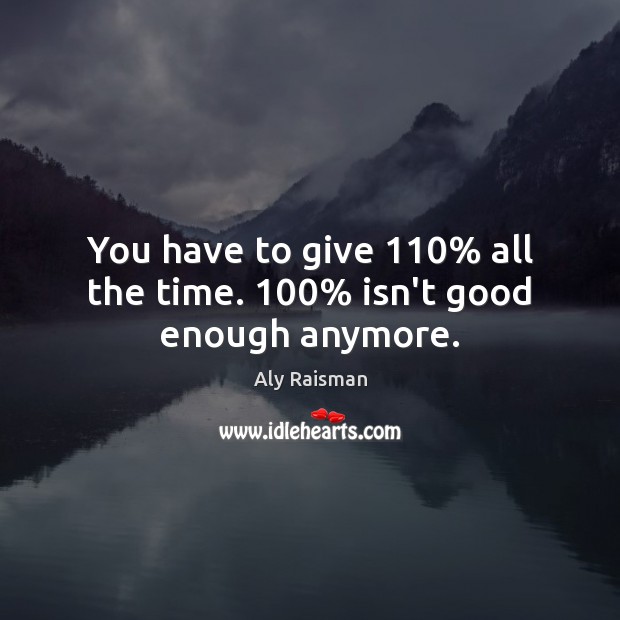 You have to give 110% all the time. 100% isn’t good enough anymore. Aly Raisman Picture Quote