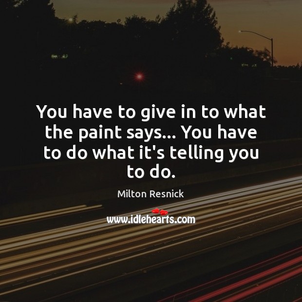 You have to give in to what the paint says… You have to do what it’s telling you to do. Milton Resnick Picture Quote