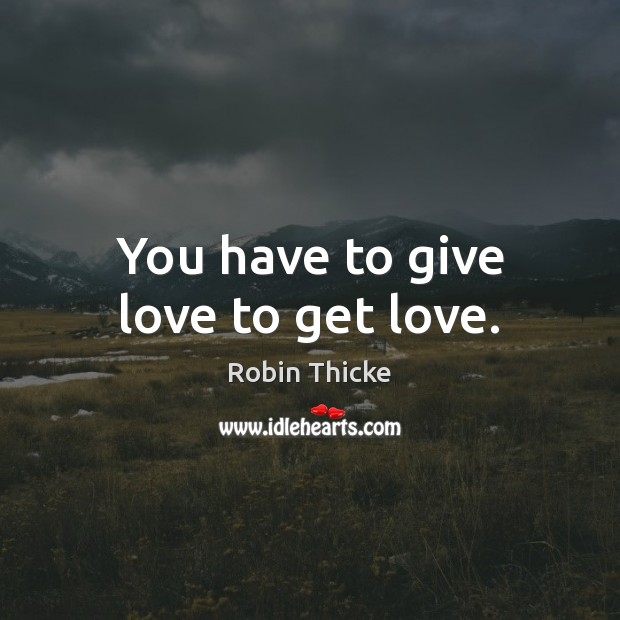 You have to give love to get love. Robin Thicke Picture Quote