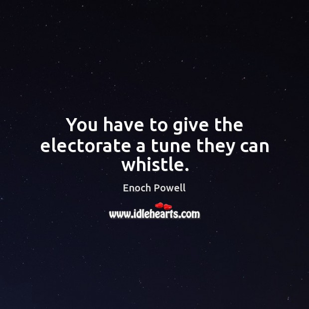 You have to give the electorate a tune they can whistle. Enoch Powell Picture Quote