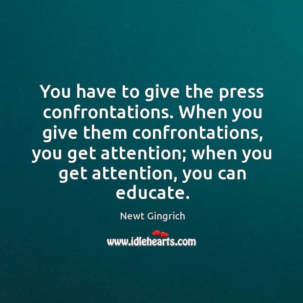 You have to give the press confrontations. When you give them confrontations, you get attention. Newt Gingrich Picture Quote