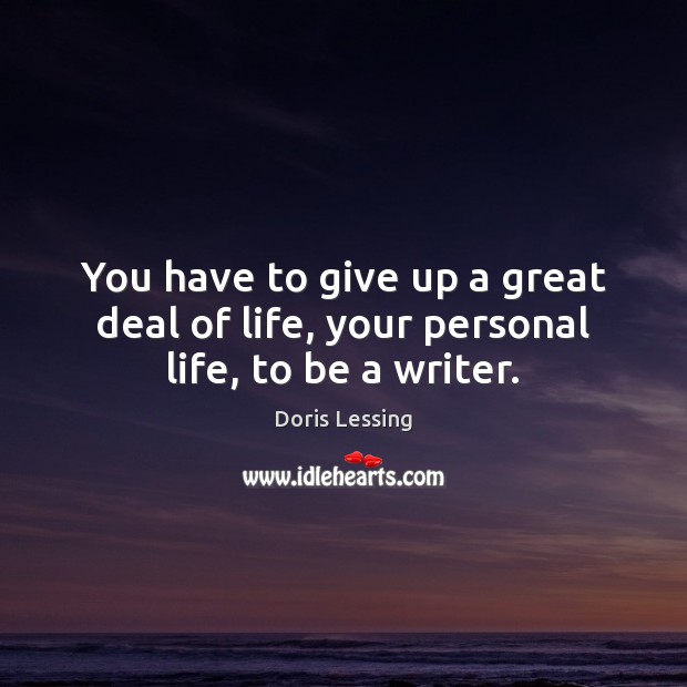 You have to give up a great deal of life, your personal life, to be a writer. Image