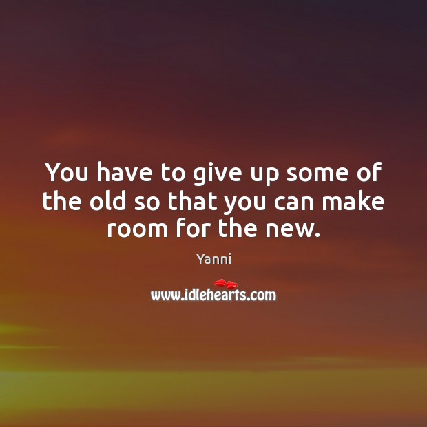 You have to give up some of the old so that you can make room for the new. Yanni Picture Quote
