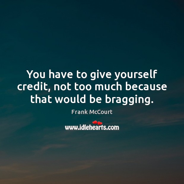 You have to give yourself credit, not too much because that would be bragging. Frank McCourt Picture Quote