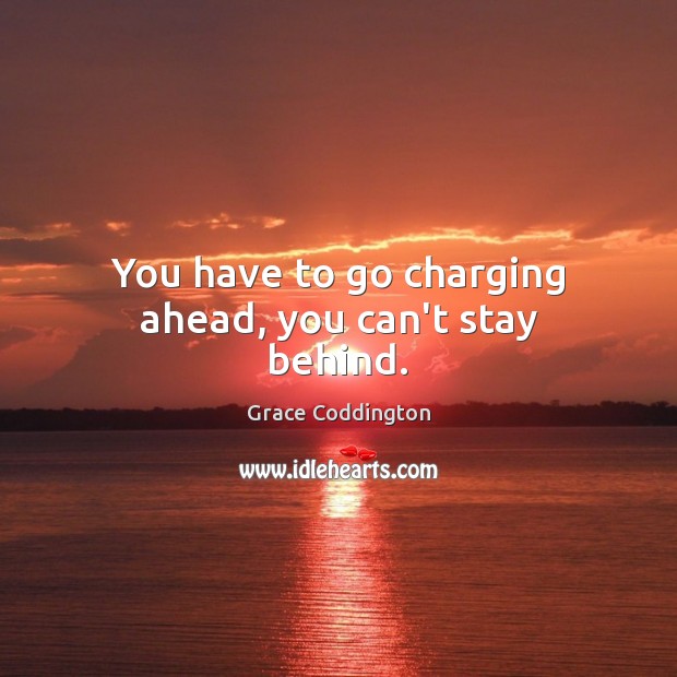 You have to go charging ahead, you can’t stay behind. Grace Coddington Picture Quote