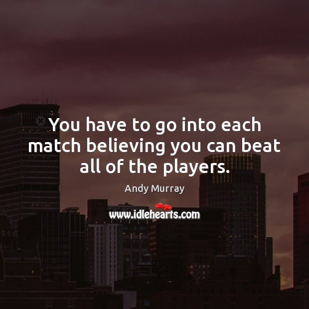 You have to go into each match believing you can beat all of the players. Andy Murray Picture Quote